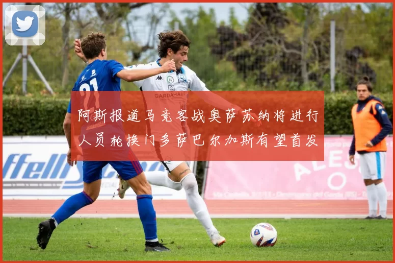阿斯报道马竞客战奥萨苏纳将进行人员轮换门多萨巴尔加斯有望首发出场