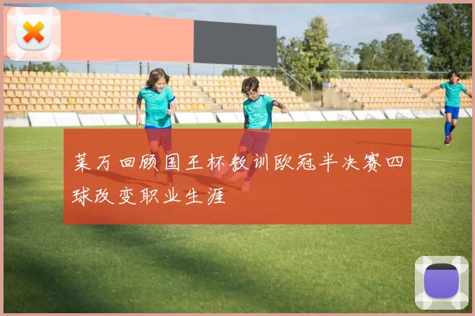莱万回顾国王杯教训欧冠半决赛四球改变职业生涯