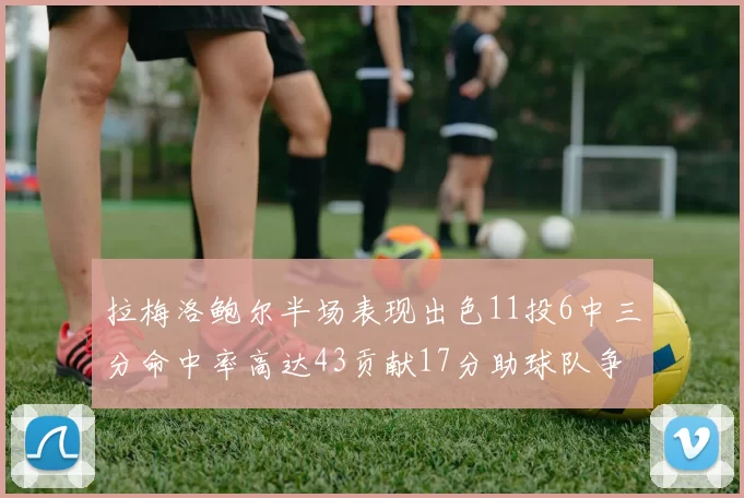 拉梅洛鲍尔半场表现出色11投6中三分命中率高达43贡献17分助球队争胜