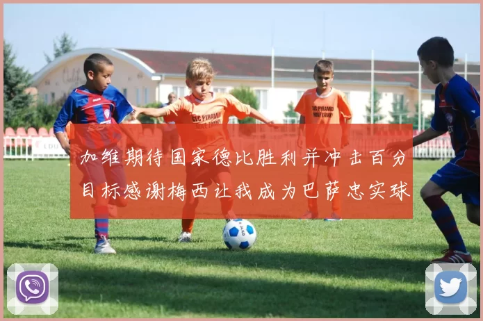 加维期待国家德比胜利并冲击百分目标感谢梅西让我成为巴萨忠实球迷