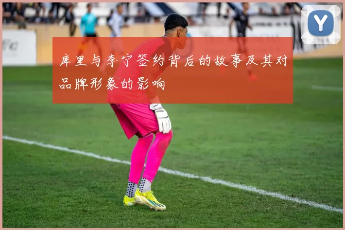 库里与李宁签约背后的故事及其对品牌形象的影响