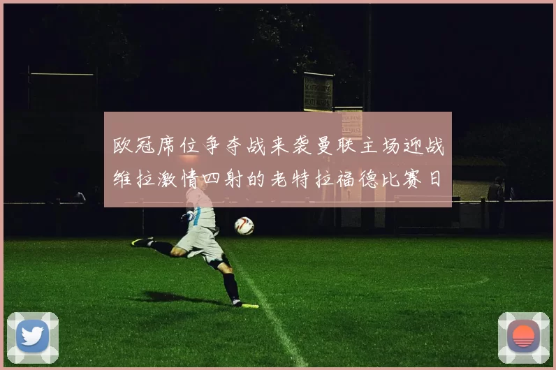 欧冠席位争夺战来袭曼联主场迎战维拉激情四射的老特拉福德比赛日