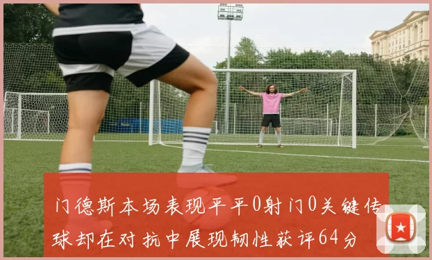 门德斯本场表现平平0射门0关键传球却在对抗中展现韧性获评64分