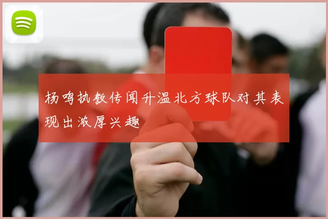 杨鸣执教传闻升温北方球队对其表现出浓厚兴趣