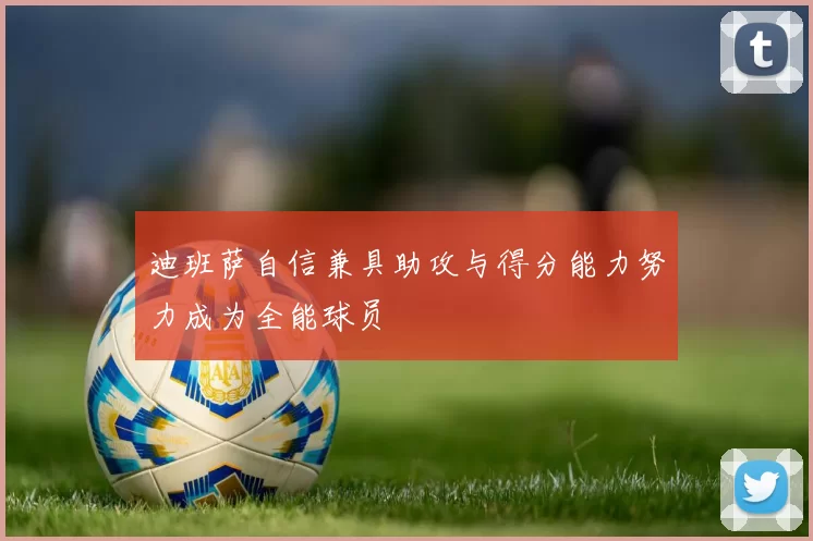 迪班萨自信兼具助攻与得分能力努力成为全能球员