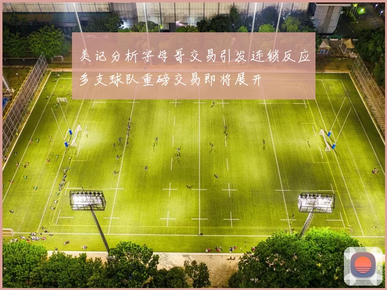 美记分析字母哥交易引发连锁反应多支球队重磅交易即将展开