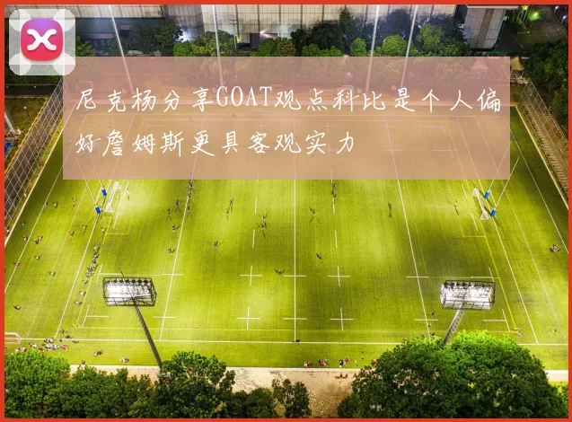 尼克杨分享GOAT观点科比是个人偏好詹姆斯更具客观实力