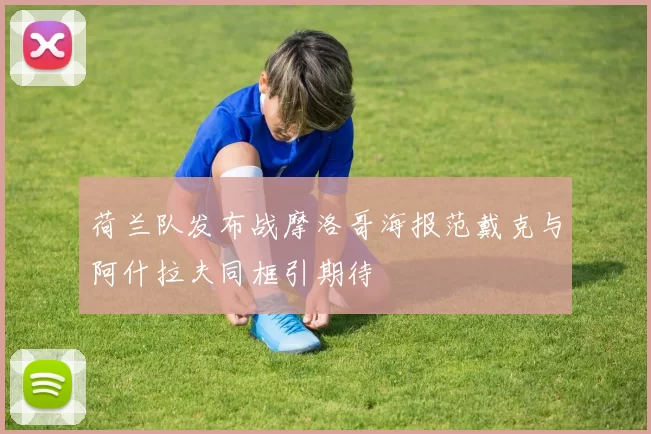荷兰队发布战摩洛哥海报范戴克与阿什拉夫同框引期待