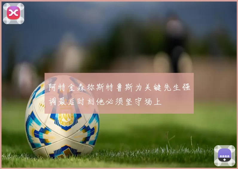 阿特金森称斯特鲁斯为关键先生强调最后时刻他必须坚守场上