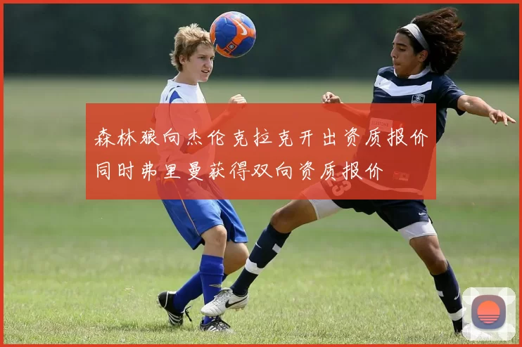 森林狼向杰伦克拉克开出资质报价同时弗里曼获得双向资质报价