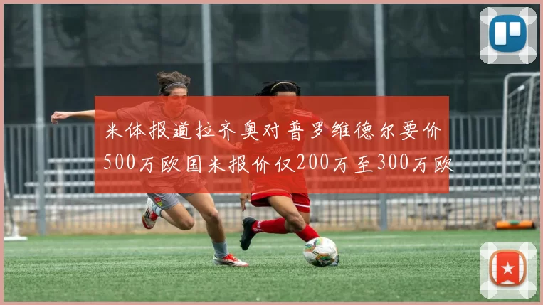 米体报道拉齐奥对普罗维德尔要价500万欧国米报价仅200万至300万欧