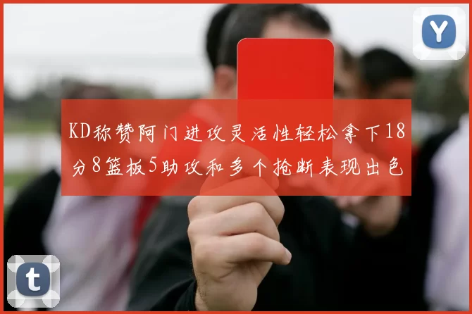 KD称赞阿门进攻灵活性轻松拿下18分8篮板5助攻和多个抢断表现出色