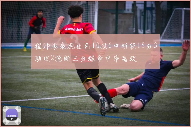 程帅澎表现出色10投6中斩获15分3助攻2抢断三分球命中率高效