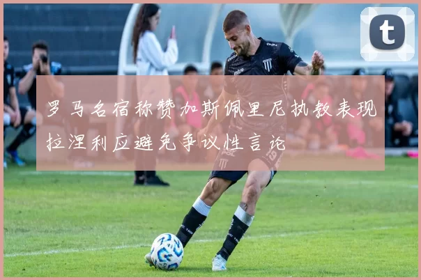 罗马名宿称赞加斯佩里尼执教表现拉涅利应避免争议性言论
