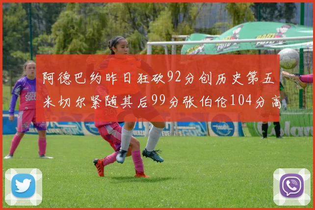 阿德巴约昨日狂砍92分创历史第五米切尔紧随其后99分张伯伦104分高居第一