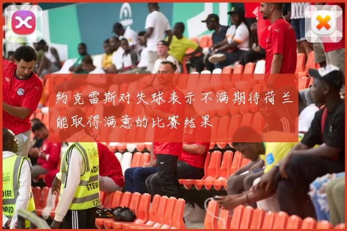 约克雷斯对失球表示不满期待荷兰能取得满意的比赛结果