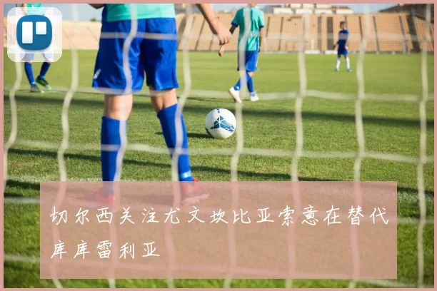 切尔西关注尤文坎比亚索意在替代库库雷利亚