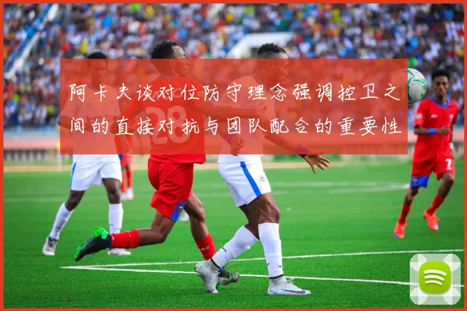 阿卡夫谈对位防守理念强调控卫之间的直接对抗与团队配合的重要性