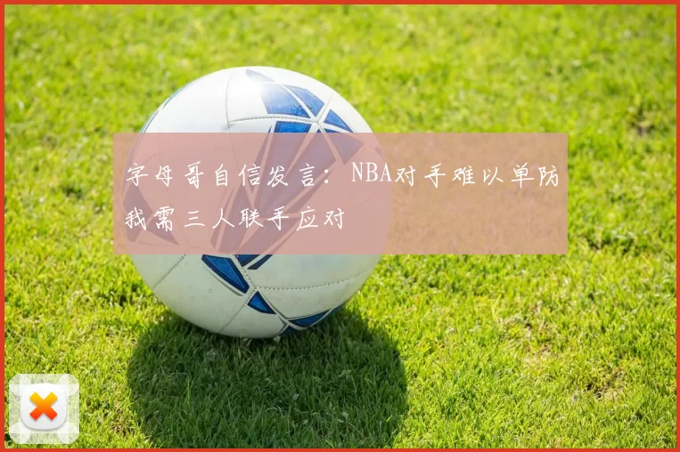 字母哥自信发言：NBA对手难以单防我需三人联手应对