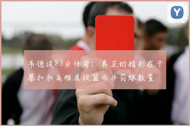 韦德谈83分传奇：真正的精彩在于暴扣和高难度投篮而非罚球数量