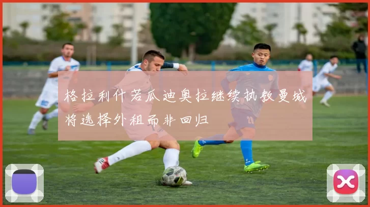 格拉利什若瓜迪奥拉继续执教曼城将选择外租而非回归